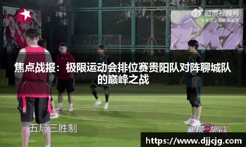 焦点战报：极限运动会排位赛贵阳队对阵聊城队的巅峰之战