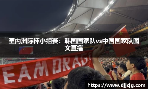 室内洲际杯小组赛：韩国国家队vs中国国家队图文直播