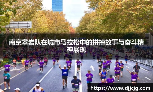 南京攀岩队在城市马拉松中的拼搏故事与奋斗精神展现