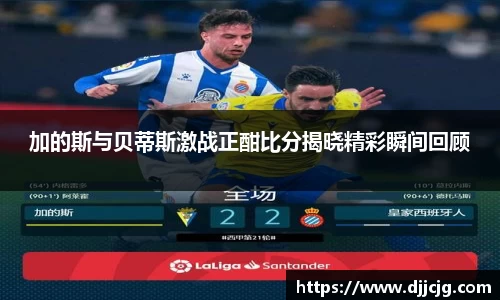 加的斯与贝蒂斯激战正酣比分揭晓精彩瞬间回顾