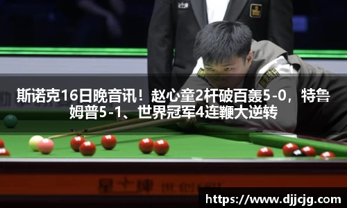 斯诺克16日晚音讯！赵心童2杆破百轰5-0，特鲁姆普5-1、世界冠军4连鞭大逆转