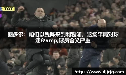 图多尔：咱们以残阵来到利物浦，这场平局对球迷&球员含义严重