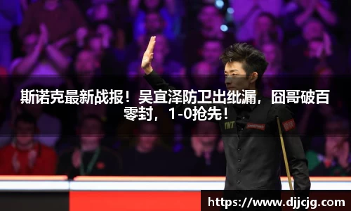 斯诺克最新战报！吴宜泽防卫出纰漏，囧哥破百零封，1-0抢先！